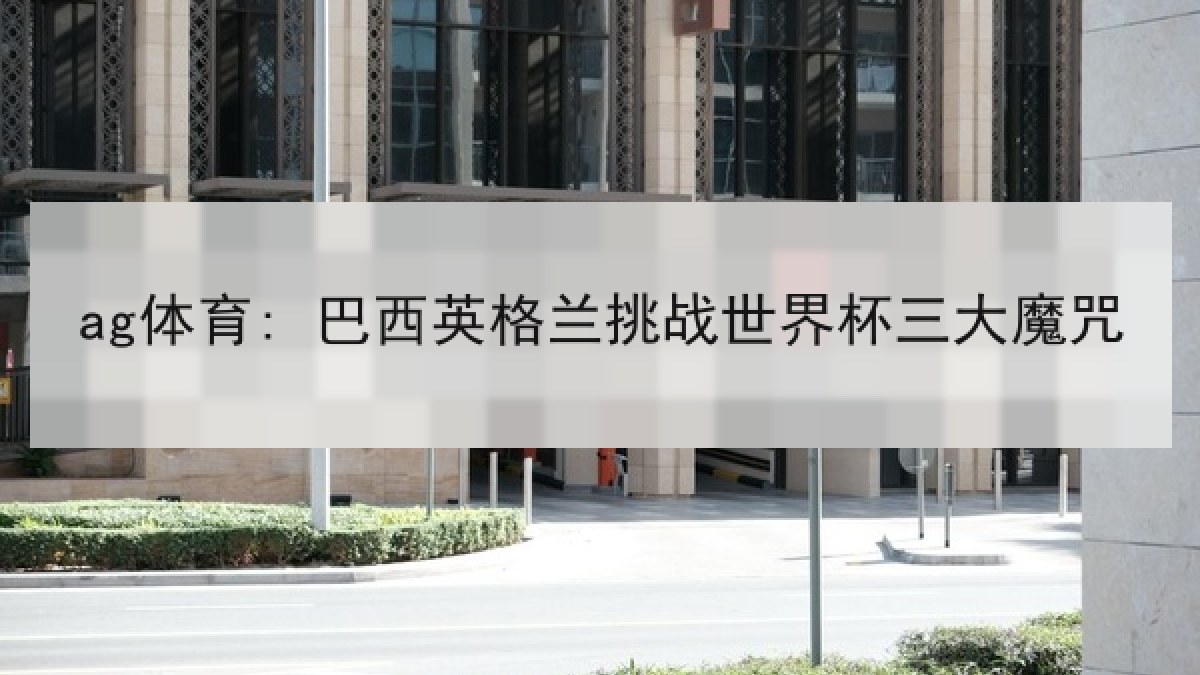 ag体育: 巴西英格兰挑战世界杯三大魔咒