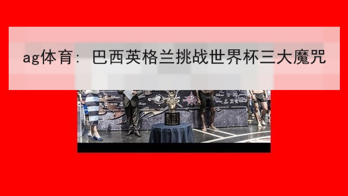 ag体育: 巴西英格兰挑战世界杯三大魔咒