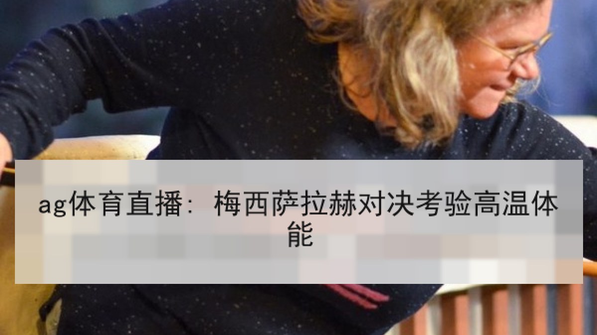 ag体育直播: 梅西萨拉赫对决考验高温体能