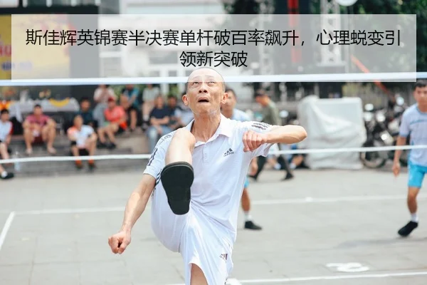 斯佳辉英锦赛半决赛单杆破百率飙升，心理蜕变引领新突破