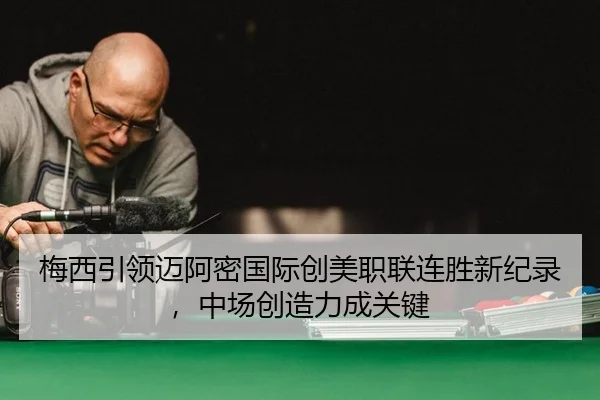 梅西引领迈阿密国际创美职联连胜新纪录，中场创造力成关键