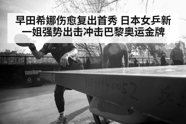 早田希娜伤愈复出首秀 日本女乒新一姐强势出击冲击巴黎奥运金牌