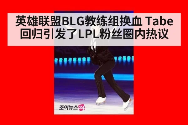 英雄联盟BLG教练组换血 Tabe回归引发了LPL粉丝圈内热议